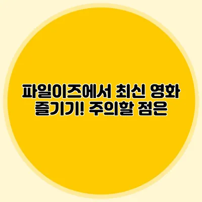 파일이즈에서 최신 영화 즐기기! 주의할 점은?