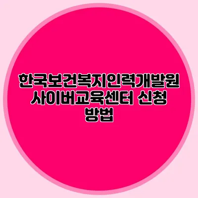 한국보건복지인력개발원 사이버교육센터 신청 방법