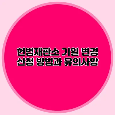 헌법재판소 기일 변경 신청 방법과 유의사항