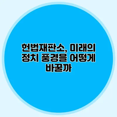헌법재판소, 미래의 정치 풍경을 어떻게 바꿀까?