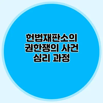 헌법재판소의 권한쟁의 사건 심리 과정
