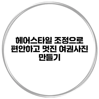 헤어스타일 조정으로 편안하고 멋진 여권사진 만들기
