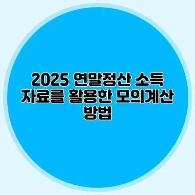 2025 연말정산 소득 자료를 활용한 모의계산 방법