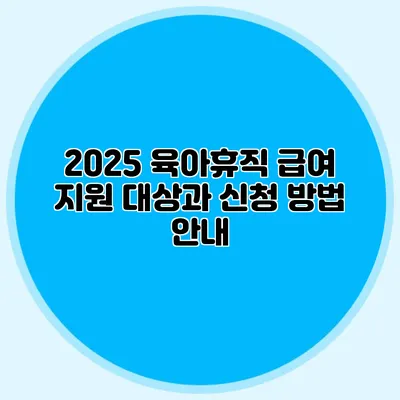 2025 육아휴직 급여 지원 대상과 신청 방법 안내