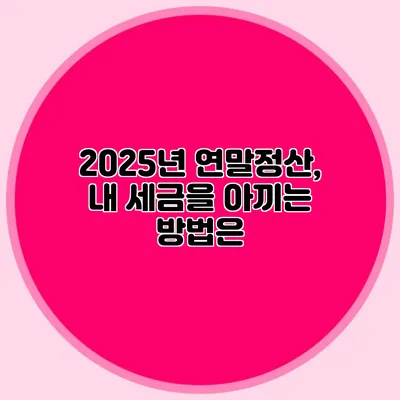 2025년 연말정산, 내 세금을 아끼는 방법은?