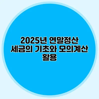 2025년 연말정산 세금의 기초와 모의계산 활용