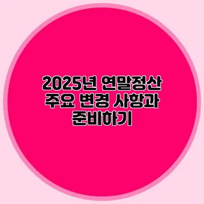 2025년 연말정산 주요 변경 사항과 준비하기