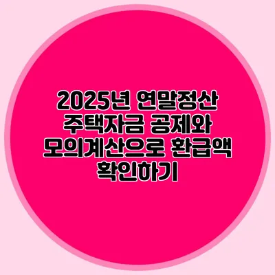 2025년 연말정산 주택자금 공제와 모의계산으로 환급액 확인하기