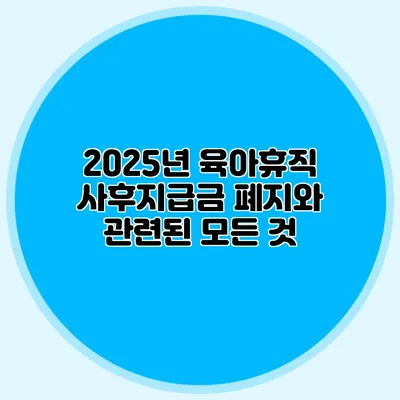 2025년 육아휴직 사후지급금 폐지와 관련된 모든 것