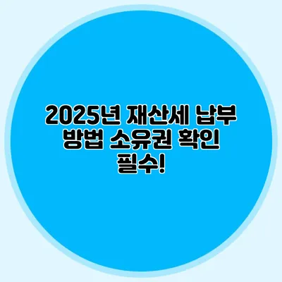 2025년 재산세 납부 방법 소유권 확인 필수!