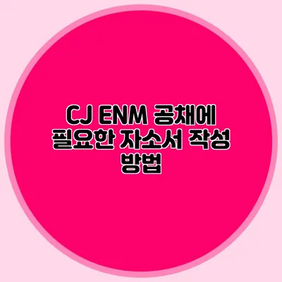 CJ ENM 공채에 필요한 자소서 작성 방법