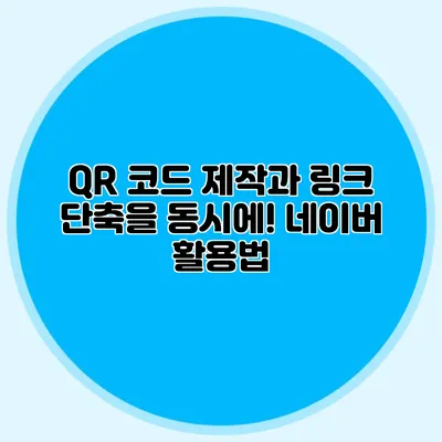 QR 코드 제작과 링크 단축을 동시에! 네이버 활용법