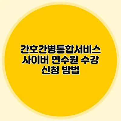 간호간병통합서비스 사이버 연수원 수강 신청 방법
