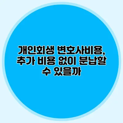개인회생 변호사비용, 추가 비용 없이 분납할 수 있을까?