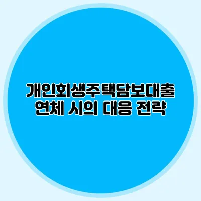개인회생주택담보대출 연체 시의 대응 전략