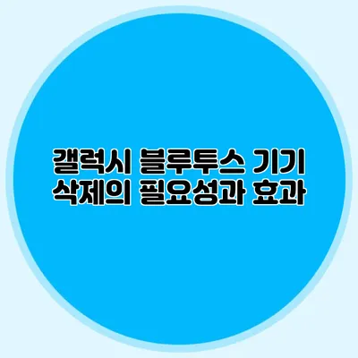 갤럭시 블루투스 기기 삭제의 필요성과 효과
