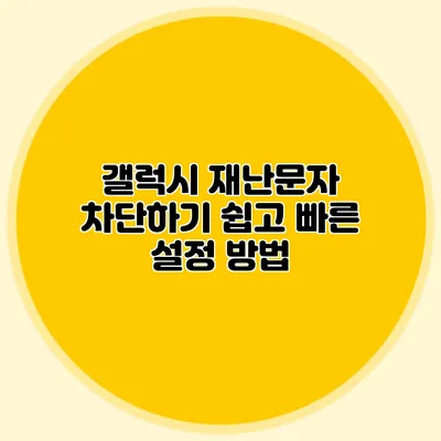 갤럭시 재난문자 차단하기 쉽고 빠른 설정 방법