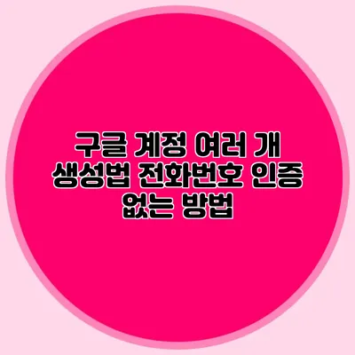 구글 계정 여러 개 생성법 전화번호 인증 없는 방법