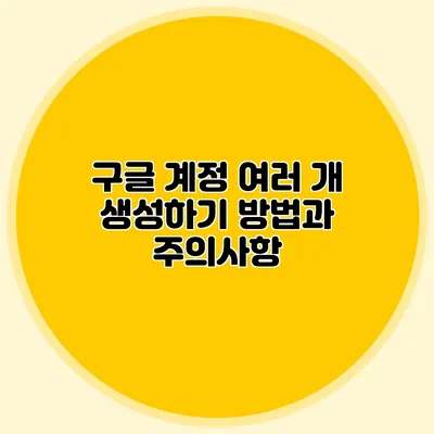 구글 계정 여러 개 생성하기 방법과 주의사항