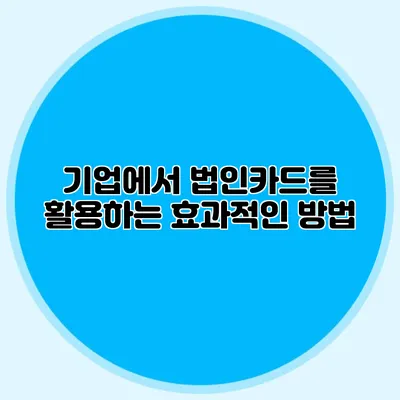 기업에서 법인카드를 활용하는 효과적인 방법