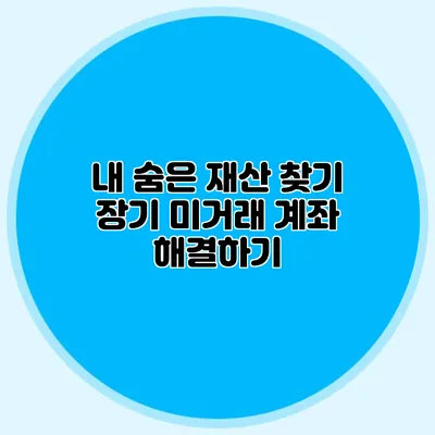 내 숨은 재산 찾기 장기 미거래 계좌 해결하기