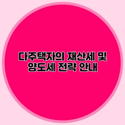 다주택자의 재산세 및 양도세 전략 안내