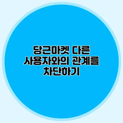 당근마켓 다른 사용자와의 관계를 차단하기