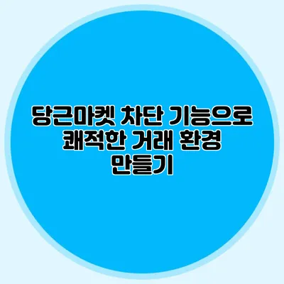 당근마켓 차단 기능으로 쾌적한 거래 환경 만들기