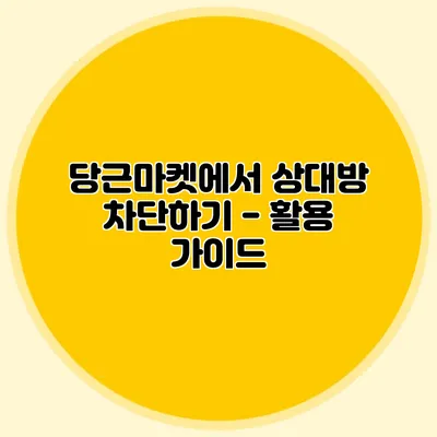 당근마켓에서 상대방 차단하기 - 활용 가이드