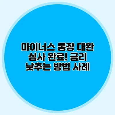 마이너스 통장 대환 심사 완료! 금리 낮추는 방법 사례