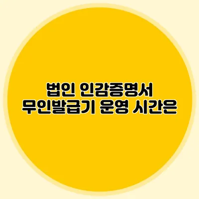 법인 인감증명서 무인발급기 운영 시간은?