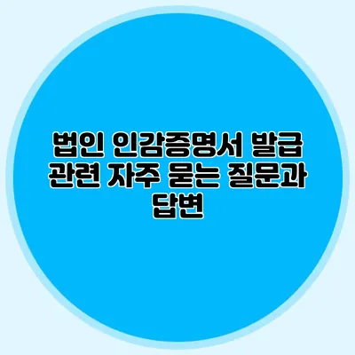 법인 인감증명서 발급 관련 자주 묻는 질문과 답변