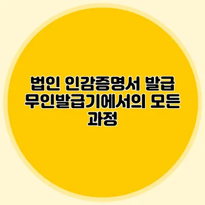 법인 인감증명서 발급 무인발급기에서의 모든 과정