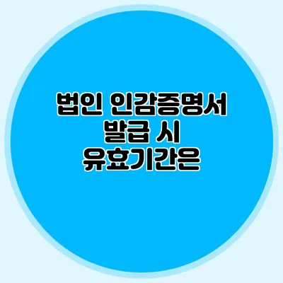 법인 인감증명서 발급 시 유효기간은?