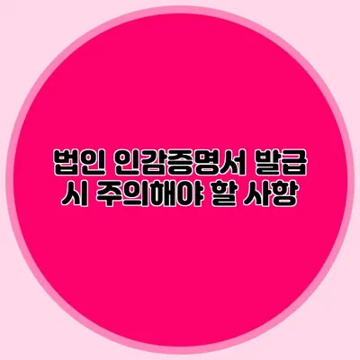 법인 인감증명서 발급 시 주의해야 할 사항
