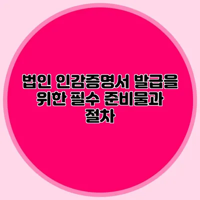 법인 인감증명서 발급을 위한 필수 준비물과 절차