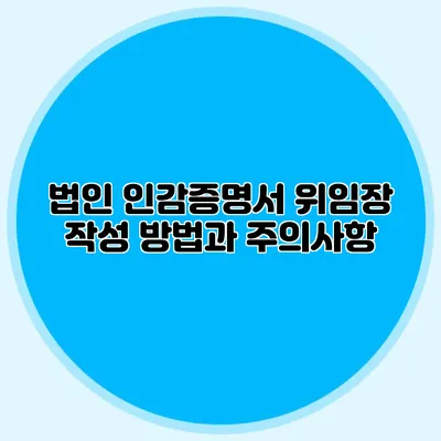 법인 인감증명서 위임장 작성 방법과 주의사항