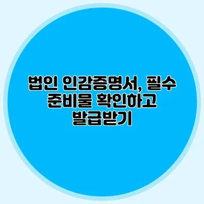 법인 인감증명서, 필수 준비물 확인하고 발급받기