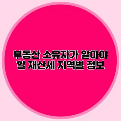 부동산 소유자가 알아야 할 재산세 지역별 정보