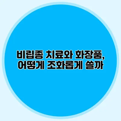 비립종 치료와 화장품, 어떻게 조화롭게 쓸까?