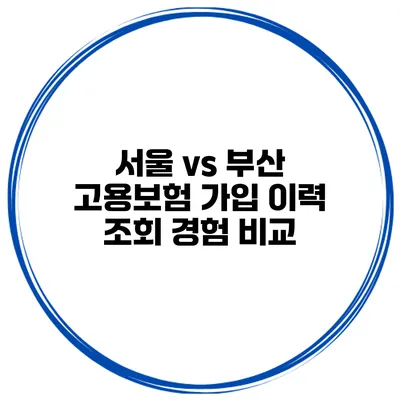 서울 vs 부산 고용보험 가입 이력 조회 경험 비교