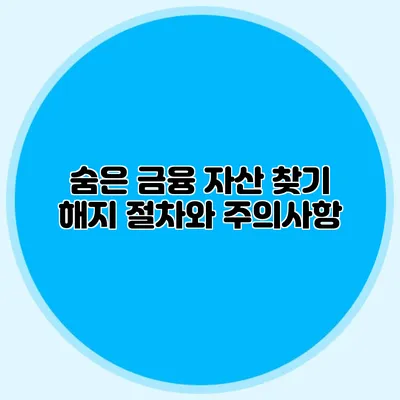 숨은 금융 자산 찾기 해지 절차와 주의사항