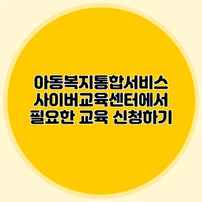 아동복지통합서비스 사이버교육센터에서 필요한 교육 신청하기