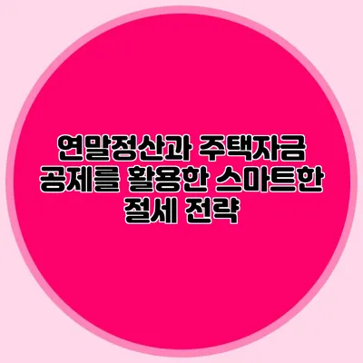 연말정산과 주택자금 공제를 활용한 스마트한 절세 전략
