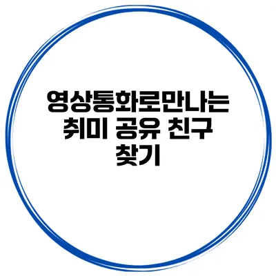 영상통화로만나는 취미 공유 친구 찾기
