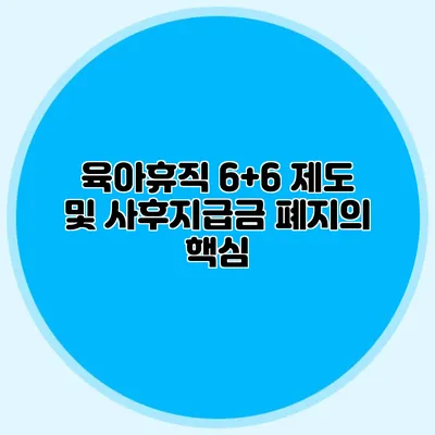육아휴직 6+6 제도 및 사후지급금 폐지의 핵심