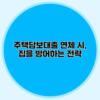 주택담보대출 연체 시, 집을 방어하는 전략