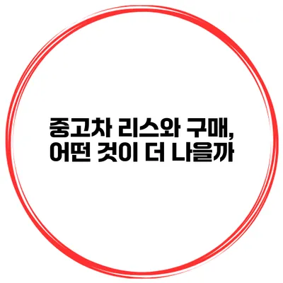 중고차 리스와 구매, 어떤 것이 더 나을까?