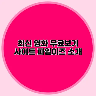 최신 영화 무료보기 사이트 파일이즈 소개