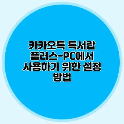 카카오톡 톡서랍 플러스-PC에서 사용하기 위한 설정 방법